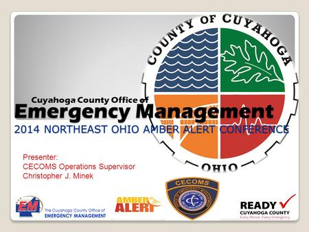 Emergency Management 2014 NORTHEAST OHIO AMBER ALERT CONFERENCE Cuyahoga County Office of Presenter: CECOMS Operations Supervisor Christopher J. Minek.