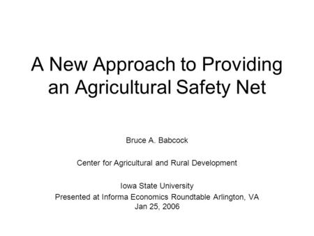 A New Approach to Providing an Agricultural Safety Net Bruce A. Babcock Center for Agricultural and Rural Development Iowa State University Presented at.