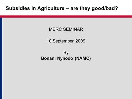 Subsidies in Agriculture – are they good/bad? MERC SEMINAR 10 September 2009 By Bonani Nyhodo (NAMC)