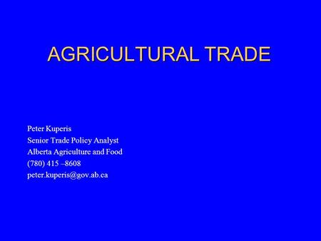AGRICULTURAL TRADE Peter Kuperis Senior Trade Policy Analyst Alberta Agriculture and Food (780) 415 –8608