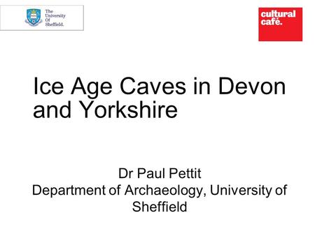 Ice Age Caves in Devon and Yorkshire Dr Paul Pettit Department of Archaeology, University of Sheffield.