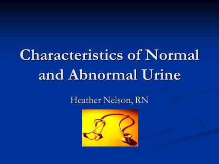 Characteristics of Normal and Abnormal Urine Heather Nelson, RN.