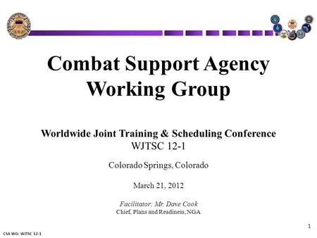 CSA WG: WJTSC 12-1 1 Combat Support Agency Working Group Worldwide Joint Training & Scheduling Conference WJTSC 12-1 Colorado Springs, Colorado March 21,