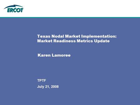 July 21, 2008 TPTF Texas Nodal Market Implementation: Market Readiness Metrics Update Karen Lamoree.