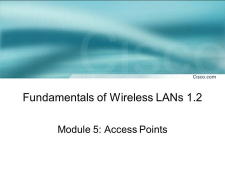 Fundamentals of Wireless LANs 1.2 Module 5: Access Points.