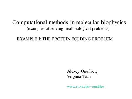 Computational methods in molecular biophysics (examples of solving real biological problems) EXAMPLE I: THE PROTEIN FOLDING PROBLEM Alexey Onufriev, Virginia.