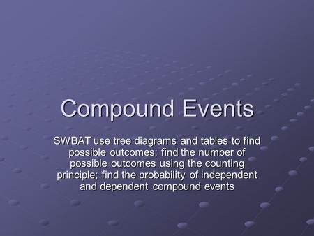 Compound Events SWBAT use tree diagrams and tables to find possible outcomes; find the number of possible outcomes using the counting principle; find the.