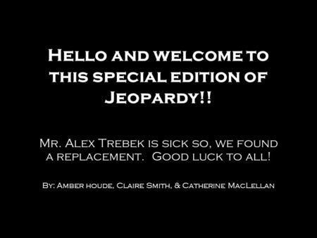 Hello and welcome to this special edition of Jeopardy!! Mr. Alex Trebek is sick so, we found a replacement. Good luck to all! By: Amber houde, Claire Smith,