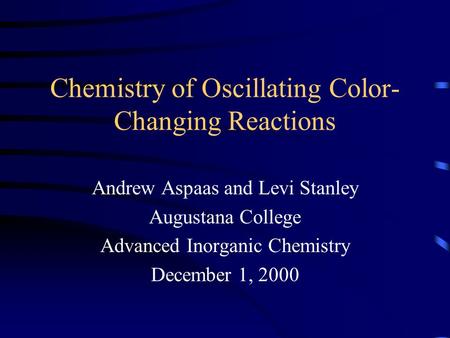 Chemistry of Oscillating Color- Changing Reactions Andrew Aspaas and Levi Stanley Augustana College Advanced Inorganic Chemistry December 1, 2000.