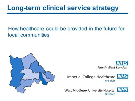 Long-term clinical service strategy How healthcare could be provided in the future for local communities.