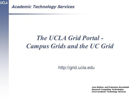 Academic Technology Services The UCLA Grid Portal - Campus Grids and the UC Grid Joan Slottow and Prakashan Korambath Research Computing Technologies UCLA.