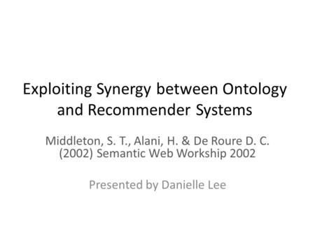Exploiting Synergy between Ontology and Recommender Systems Middleton, S. T., Alani, H. & De Roure D. C. (2002) Semantic Web Workship 2002 Presented by.