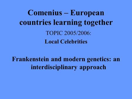 Comenius – European countries learning together TOPIC 2005/2006: Local Celebrities Frankenstein and modern genetics: an interdisciplinary approach.