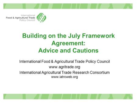 Building on the July Framework Agreement: Advice and Cautions International Food & Agricultural Trade Policy Council www.agritrade.org International Agricultural.