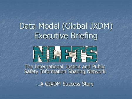 Data Model (Global JXDM) Executive Briefing The International Justice and Public Safety Information Sharing Network …A GJXDM Success Story.