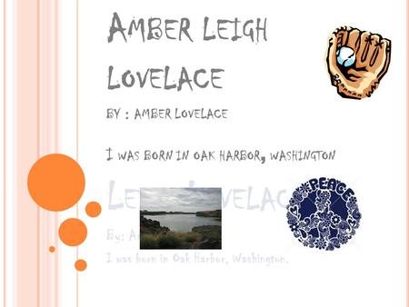 A MBER LEIGH LOVELACE BY : AMBER LOVELACE I WAS BORN IN OAK HARBOR, WASHINGTON L EIGH L OVELACE By: Amber Lovelace I was born in Oak Harbor, Washington.