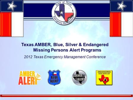 Texas AMBER, Blue, Silver & Endangered Missing Persons Alert Programs 2012 Texas Emergency Management Conference.
