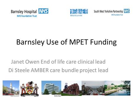 Barnsley Use of MPET Funding Janet Owen End of life care clinical lead Di Steele AMBER care bundle project lead.
