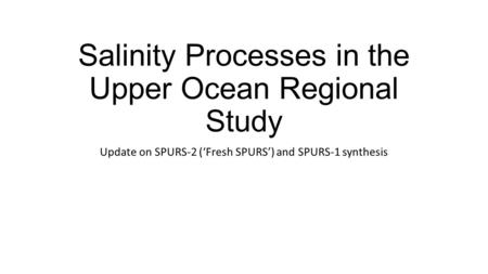 Salinity Processes in the Upper Ocean Regional Study Update on SPURS-2 (‘Fresh SPURS’) and SPURS-1 synthesis.