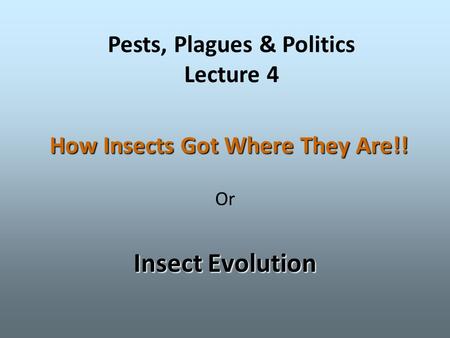 How Insects Got Where They Are!! Or Insect Evolution Pests, Plagues & Politics Lecture 4.
