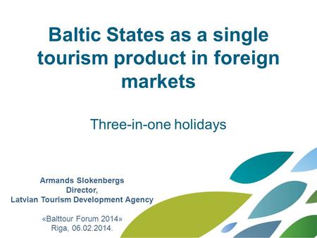Baltic States as a single tourism product in foreign markets Three-in-one holidays Armands Slokenbergs Director, Latvian Tourism Development Agency «Balttour.
