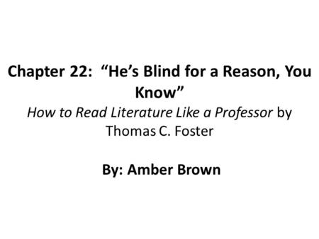 Chapter 22: “He’s Blind for a Reason, You Know” How to Read Literature Like a Professor by Thomas C. Foster By: Amber Brown.