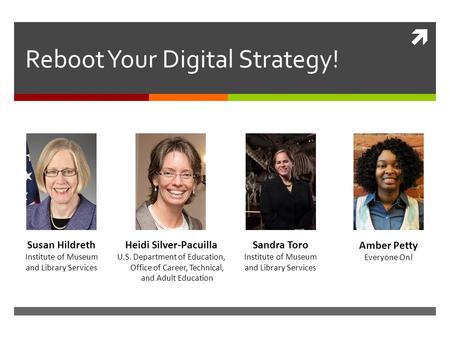  Reboot Your Digital Strategy! Amber Petty Everyone On! Susan Hildreth Institute of Museum and Library Services Heidi Silver-Pacuilla U.S. Department.