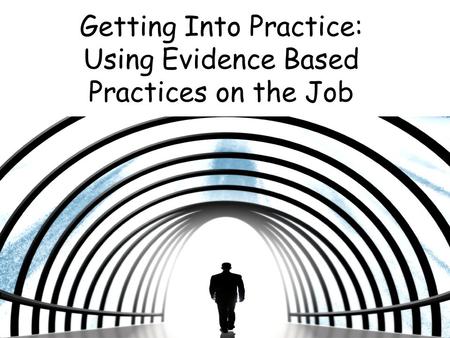 Getting Into Practice: Using Evidence Based Practices on the Job.