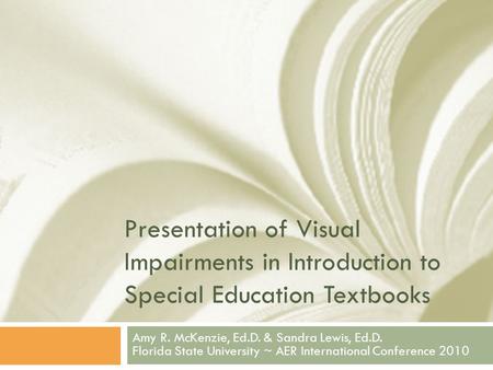 Presentation of Visual Impairments in Introduction to Special Education Textbooks Amy R. McKenzie, Ed.D. & Sandra Lewis, Ed.D. Florida State University.