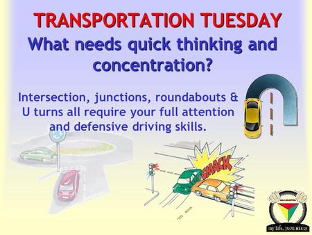 Transportation Tuesday TRANSPORTATION TUESDAY What needs quick thinking and concentration? Intersection, junctions, roundabouts & U turns all require your.
