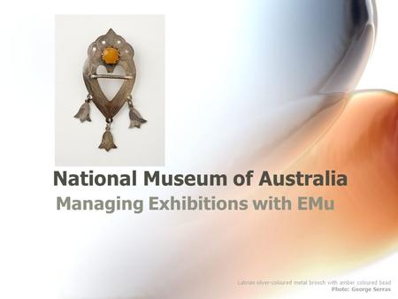 National Museum of Australia Managing Exhibitions with EMu Latvian silver-coloured metal brooch with amber coloured bead Photo: George Serras.