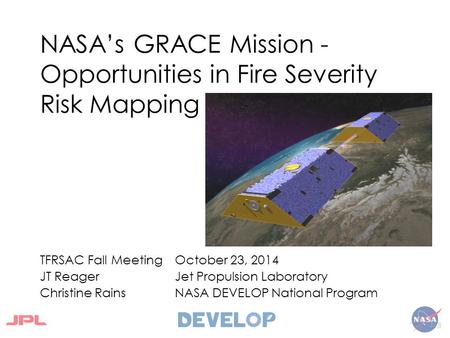 NASA’s GRACE Mission - Opportunities in Fire Severity Risk Mapping TFRSAC Fall Meeting October 23, 2014 JT ReagerJet Propulsion Laboratory Christine RainsNASA.