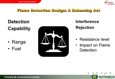 Protecting life, environment and property... 1 Flame Detection Design: A Balancing Act Detection Capability Range Fuel Interference Rejection Resistance.