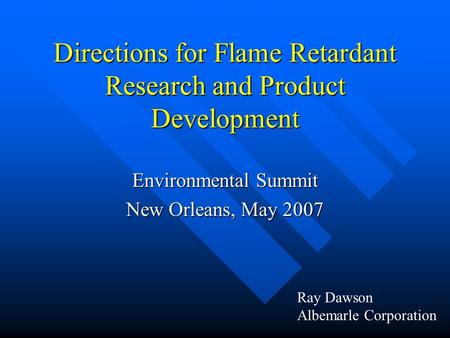 Directions for Flame Retardant Research and Product Development Environmental Summit New Orleans, May 2007 Ray Dawson Albemarle Corporation.