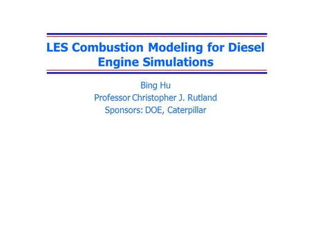 LES Combustion Modeling for Diesel Engine Simulations Bing Hu Professor Christopher J. Rutland Sponsors: DOE, Caterpillar.