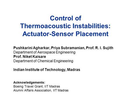 Control of Thermoacoustic Instabilities: Actuator-Sensor Placement Pushkarini Agharkar, Priya Subramanian, Prof. R. I. Sujith Department of Aerospace Engineering.