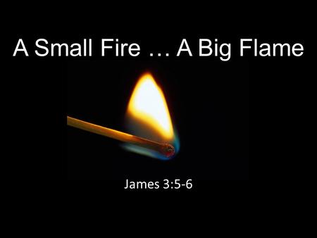 A Small Fire … A Big Flame James 3:5-6. Small Can Become Big In discussing the control of the tongue, James uses three illustrations of small things that.