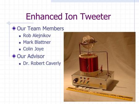 Enhanced Ion Tweeter Our Team Members Rob Alejnikov Mark Blattner Colin Joye Our Advisor Dr. Robert Caverly.
