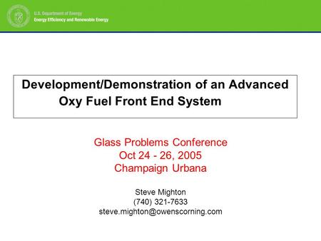 Development/Demonstration of an Advanced Oxy Fuel Front End System Glass Problems Conference Oct 24 - 26, 2005 Champaign Urbana Steve Mighton (740) 321-7633.