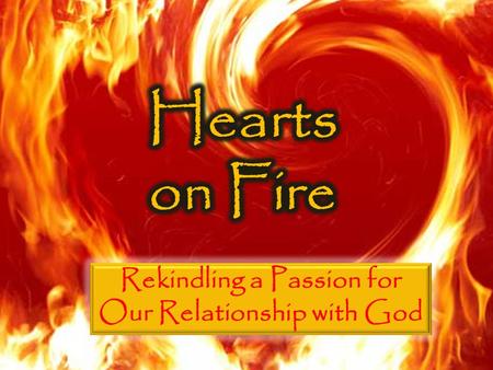 Hearts on Fire Rekindling the Flame A love for God is mission critical The church has the role of stoking the fire and fanning the flames Passion can.