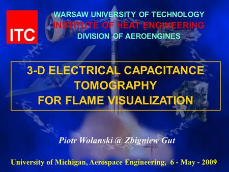 WARSAW UNIVERSITY OF TECHNOLOGY INSTITUTE OF HEAT ENGINEERING DIVISION OF AEROENGINES 3-D ELECTRICAL CAPACITANCE TOMOGRAPHY FOR FLAME VISUALIZATION Piotr.
