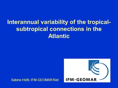 Interannual variability of the tropical- subtropical connections in the Atlantic Sabine Hüttl, IFM-GEOMAR Kiel.
