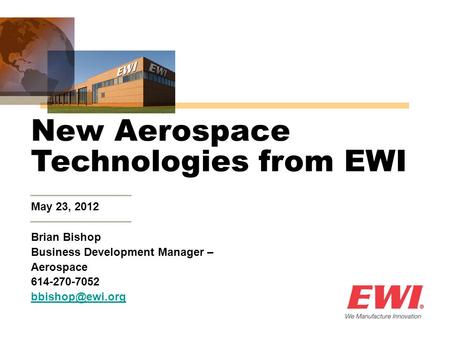 May 23, 2012 New Aerospace Technologies from EWI Brian Bishop Business Development Manager – Aerospace 614-270-7052