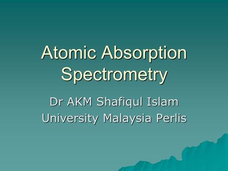 Atomic Absorption Spectrometry Dr AKM Shafiqul Islam University Malaysia Perlis.