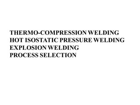 THERMO-COMPRESSION WELDING HOT ISOSTATIC PRESSURE WELDING EXPLOSION WELDING PROCESS SELECTION.