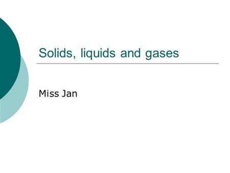 Solids, liquids and gases Miss Jan. Solids, liquids, and gases SLOs:  revise the particle theory of matter  understand that particles can be atoms,