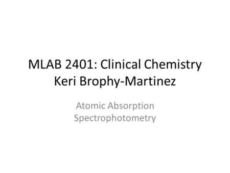 MLAB 2401: Clinical Chemistry Keri Brophy-Martinez Atomic Absorption Spectrophotometry.