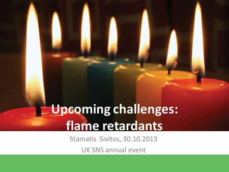 Upcoming challenges: flame retardants Stamatis Sivitos, 30.10.2013 UK SNS annual event.