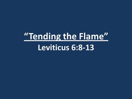 “Tending the Flame” Leviticus 6:8-13. Matthew 22:37 Jesus replied: “`Love the Lord your God with all your heart and with all your soul and with all your.
