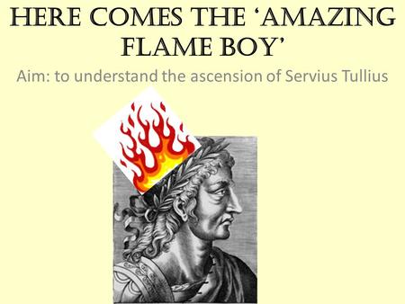 Here comes the ‘Amazing Flame Boy’ Aim: to understand the ascension of Servius Tullius.